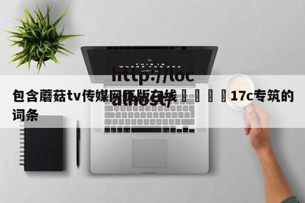 包含蘑菇tv传媒网页版在线🌈17c专筑的词条