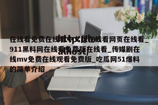 在线看免费在线看中文版在线看网页在线看_911黑料网在线看免费版在线看_传媒剧在线mv免费在线观看免费版_吃瓜网51爆料的简单介绍