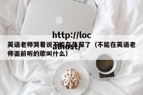 英语老师哭着说不能在生深了（不能在英语老师面前听的歌叫什么）