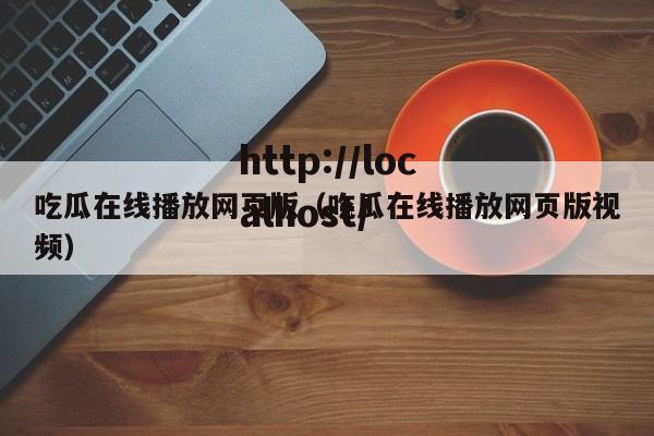 吃瓜在线播放网页版（吃瓜在线播放网页版视频）