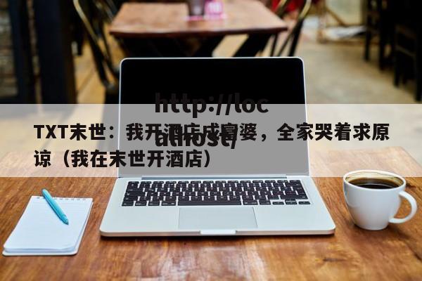 TXT末世：我开酒店成富婆，全家哭着求原谅（我在末世开酒店）