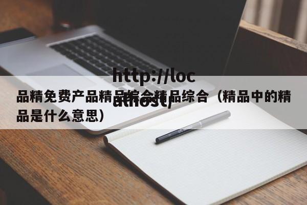 品精免费产品精品综合精品综合（精品中的精品是什么意思）