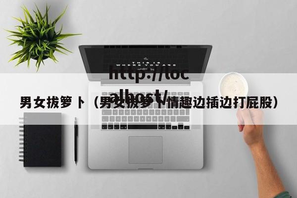 男女拔箩卜（男女拔箩卜情趣边插边打屁股）